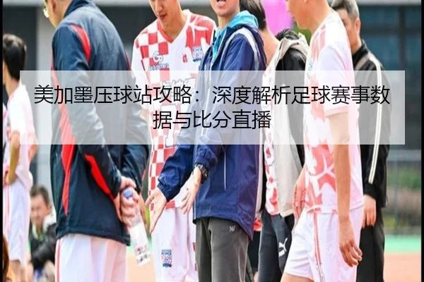 美加墨压球站攻略：深度解析足球赛事数据与比分直播